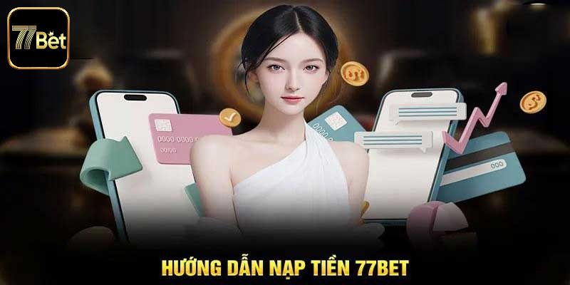 Quy trình hướng dẫn nạp tiền 77bet nhanh gọn cho tân thủ